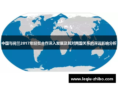中国与荷兰2017年经贸合作深入发展及其对两国关系的深远影响分析